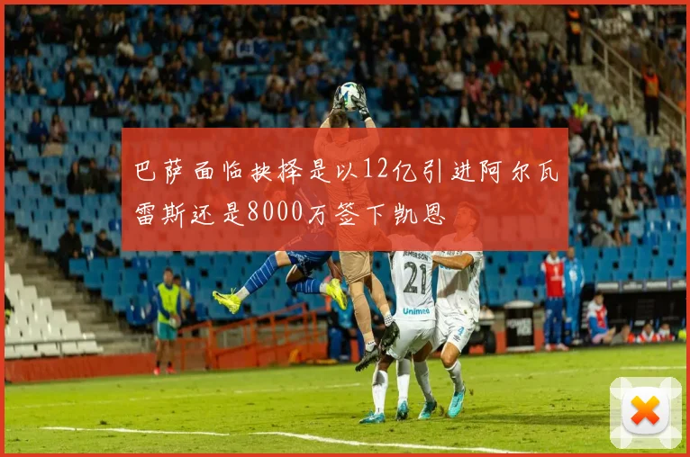 巴萨面临抉择是以12亿引进阿尔瓦雷斯还是8000万签下凯恩