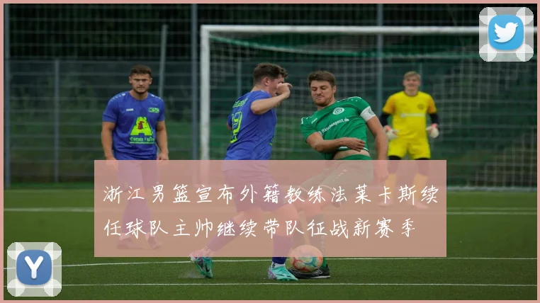 浙江男篮宣布外籍教练法莱卡斯续任球队主帅继续带队征战新赛季