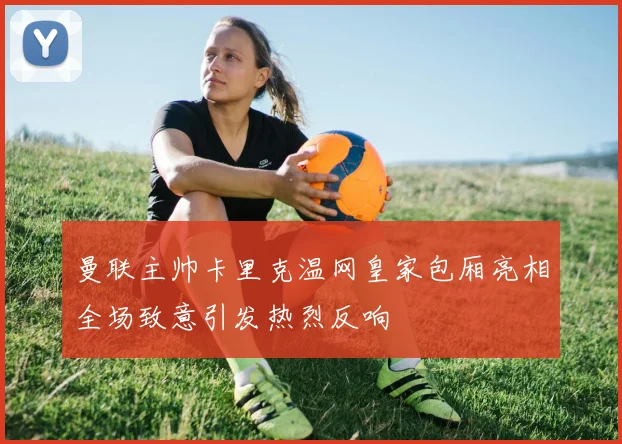 曼联主帅卡里克温网皇家包厢亮相全场致意引发热烈反响