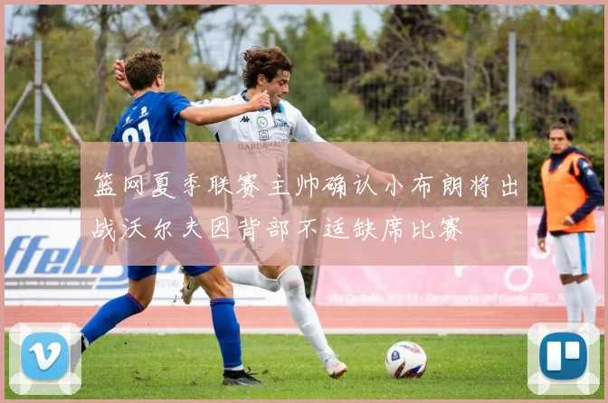 篮网夏季联赛主帅确认小布朗将出战沃尔夫因背部不适缺席比赛