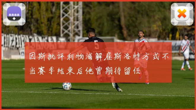 因斯批评利物浦解雇斯洛特方式不当赛季结束后他曾期待留任