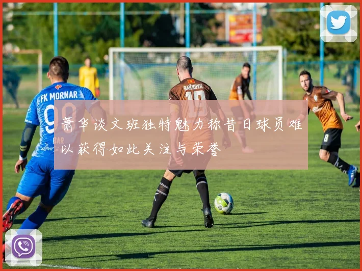 萧华谈文班独特魅力称昔日球员难以获得如此关注与荣誉