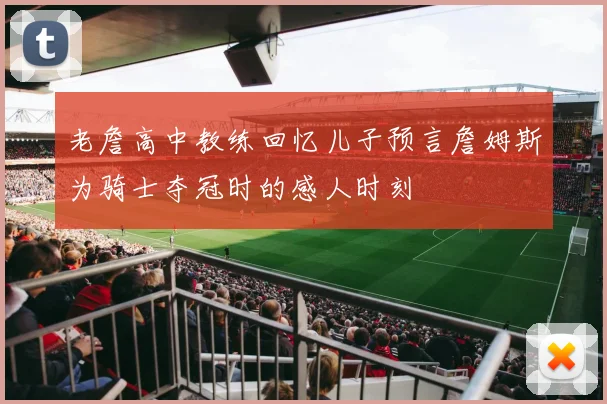老詹高中教练回忆儿子预言詹姆斯为骑士夺冠时的感人时刻