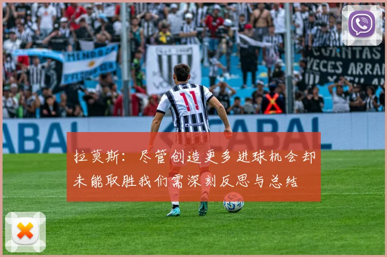 拉莫斯：尽管创造更多进球机会却未能取胜我们需深刻反思与总结