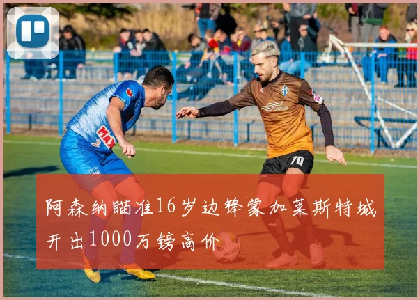 阿森纳瞄准16岁边锋蒙加莱斯特城开出1000万镑高价