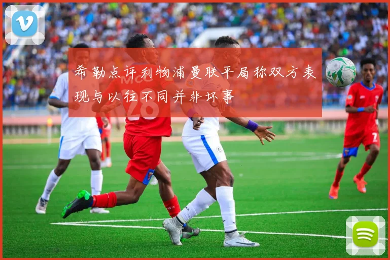 希勒点评利物浦曼联平局称双方表现与以往不同并非坏事