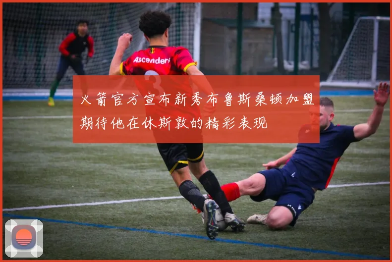 火箭官方宣布新秀布鲁斯桑顿加盟期待他在休斯敦的精彩表现