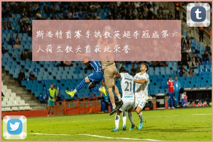 斯洛特首赛季执教英超夺冠成第六人荷兰教头首获此荣誉