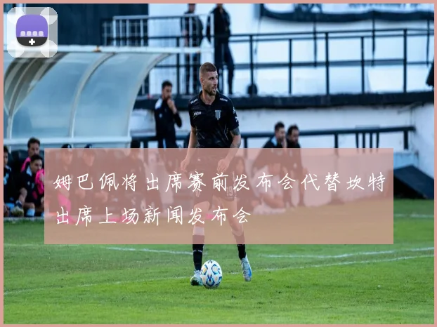 姆巴佩将出席赛前发布会代替坎特出席上场新闻发布会