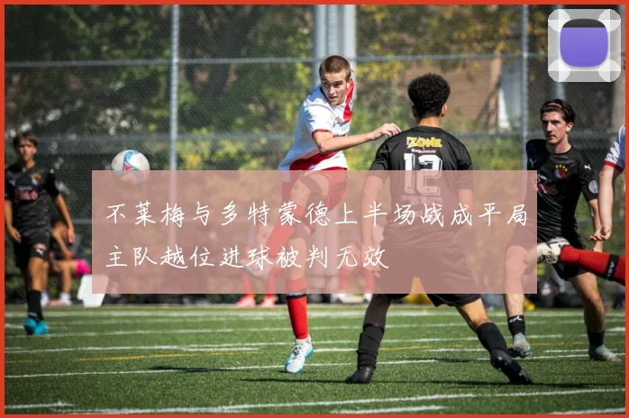 不莱梅与多特蒙德上半场战成平局主队越位进球被判无效