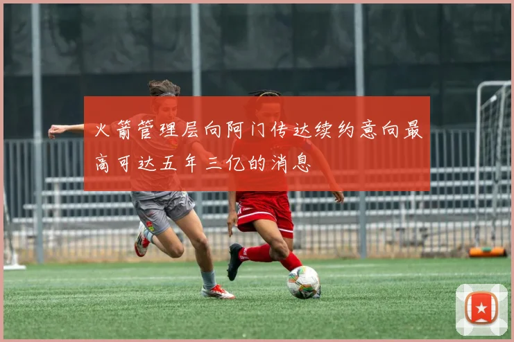 火箭管理层向阿门传达续约意向最高可达五年三亿的消息