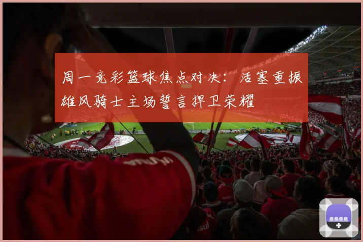 周一竞彩篮球焦点对决：活塞重振雄风骑士主场誓言捍卫荣耀