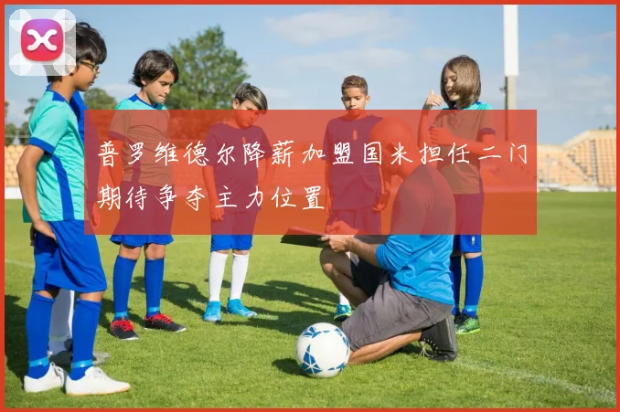 普罗维德尔降薪加盟国米担任二门期待争夺主力位置