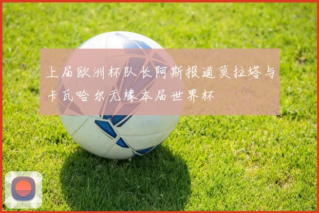 上届欧洲杯队长阿斯报道莫拉塔与卡瓦哈尔无缘本届世界杯