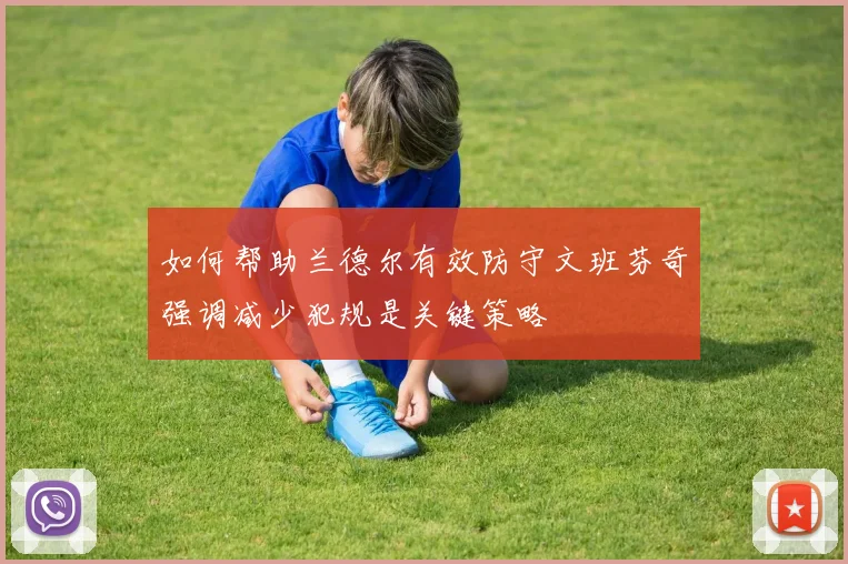 如何帮助兰德尔有效防守文班芬奇强调减少犯规是关键策略