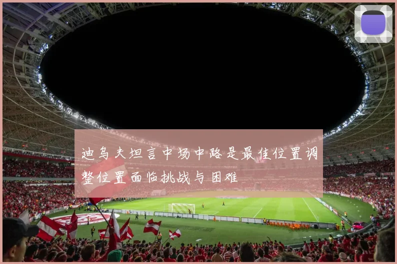 迪乌夫坦言中场中路是最佳位置调整位置面临挑战与困难