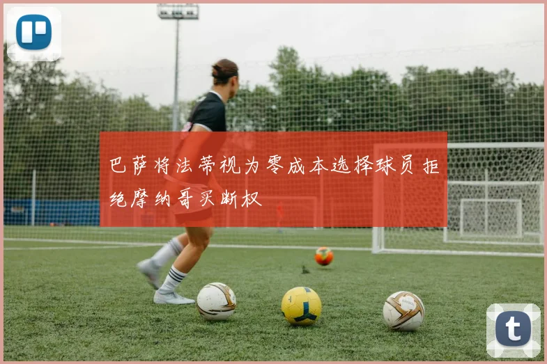 巴萨将法蒂视为零成本选择球员拒绝摩纳哥买断权