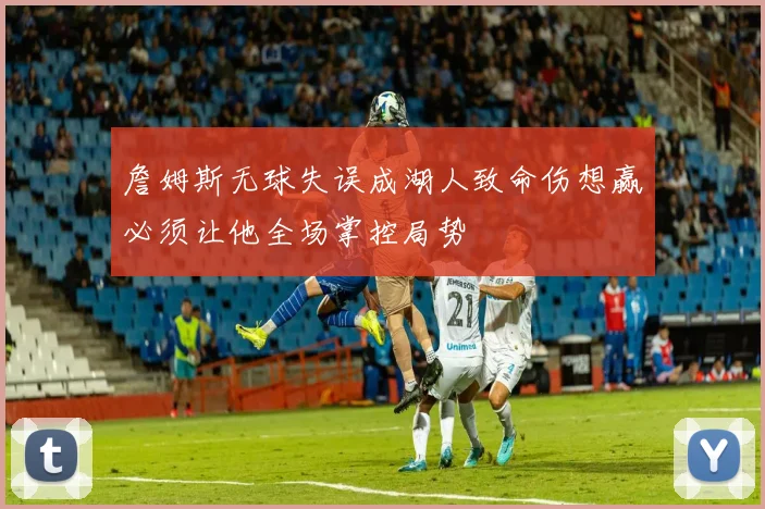 詹姆斯无球失误成湖人致命伤想赢必须让他全场掌控局势