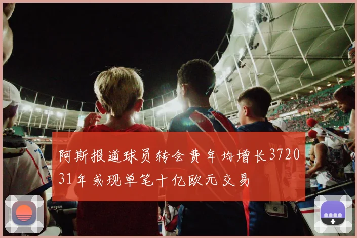 阿斯报道球员转会费年均增长372031年或现单笔十亿欧元交易