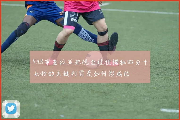VAR审查拉亚犯规全过程揭秘四分十七秒的关键判罚是如何形成的