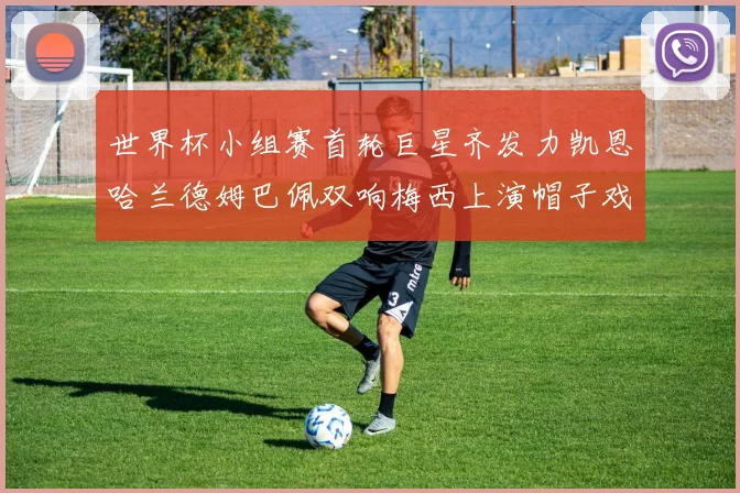世界杯小组赛首轮巨星齐发力凯恩哈兰德姆巴佩双响梅西上演帽子戏法