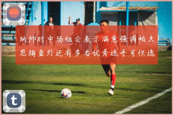 纳帅对中场组合表示满意强调帕夫恩梅查外还有多名优秀选手可供选择