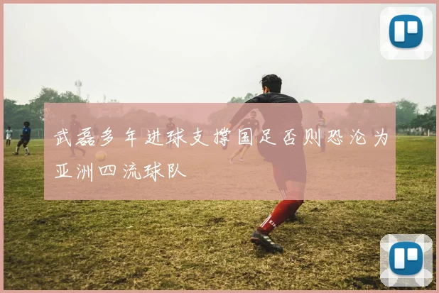 武磊多年进球支撑国足否则恐沦为亚洲四流球队