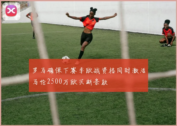 罗马确保下赛季欧战资格同时激活马伦2500万欧买断条款
