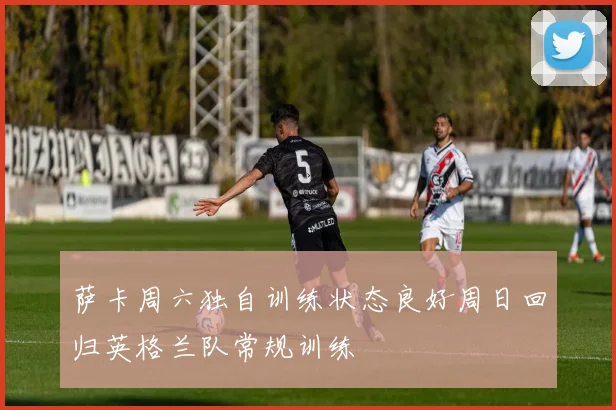 萨卡周六独自训练状态良好周日回归英格兰队常规训练