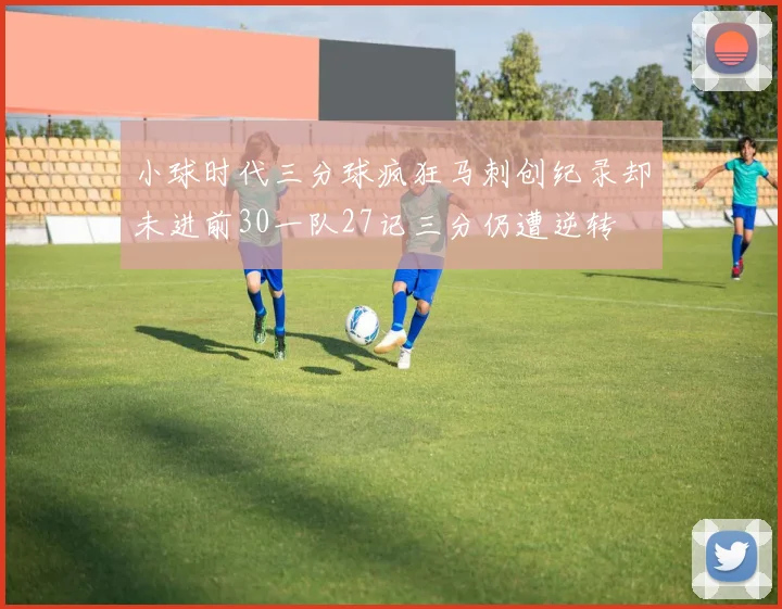 小球时代三分球疯狂马刺创纪录却未进前30一队27记三分仍遭逆转
