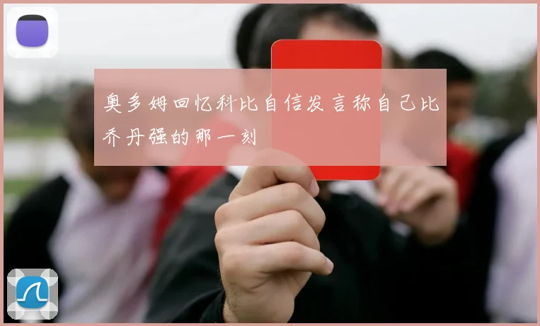 奥多姆回忆科比自信发言称自己比乔丹强的那一刻