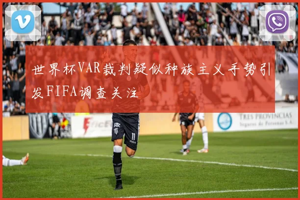 世界杯VAR裁判疑似种族主义手势引发FIFA调查关注